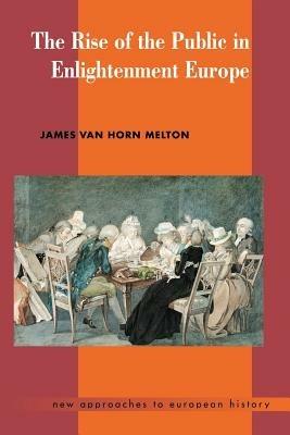 The Rise of the Public in Enlightenment Europe - James Van Horn Melton - Libro Cambridge University Press, New Approaches to European History | Libraccio.it