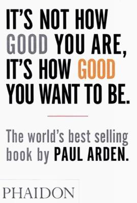 It's Not How Good You Are, It's How Good You Want To Be - Paul Arden - Libro Phaidon 2003 | Libraccio.it