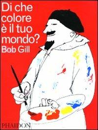 Di che colore è il tuo mondo? - Bob Gill - Libro Phaidon 2010, Bambini | Libraccio.it