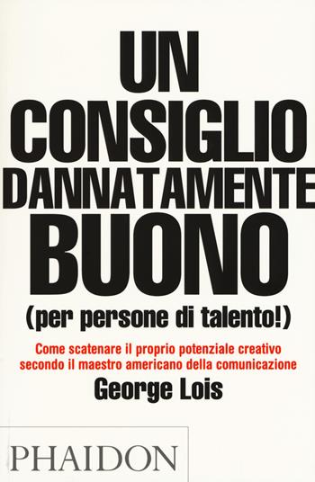 Un consiglio dannatamente buono (per persone di talento!) - George Lois - Libro Phaidon 2018 | Libraccio.it