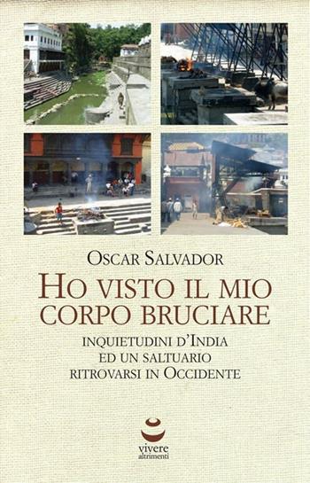 Ho visto il mio corpo bruciare. Inquietudini d'India ed un saltuario ritrovarsi in Occidente - Oscar Salvador - Libro Viverealtrimenti 2012 | Libraccio.it