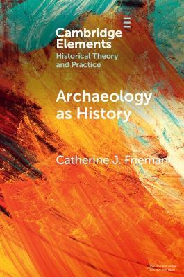 Archaeology as History - Catherine J. Frieman - Libro Cambridge University Press, Elements in Historical Theory and Practice | Libraccio.it
