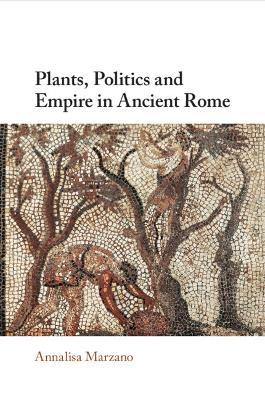 Plants, Politics and Empire in Ancient Rome - Annalisa Marzano - Libro Cambridge University Press | Libraccio.it
