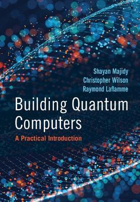 Building Quantum Computers - Shayan Majidy, Christopher Wilson, Raymond Laflamme - Libro Cambridge University Press | Libraccio.it