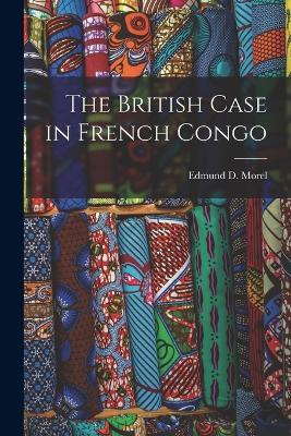 The British Case in French Congo - Edmund D Morel - Libro Legare Street Press | Libraccio.it