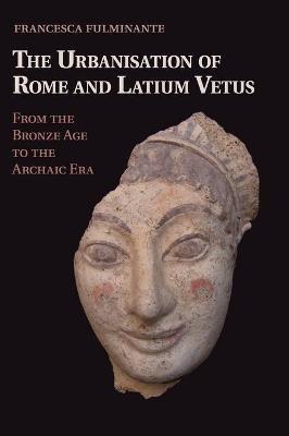 The Urbanisation of Rome and Latium Vetus - Francesca Fulminante - Libro Cambridge University Press | Libraccio.it