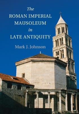 The Roman Imperial Mausoleum in Late Antiquity - Mark J. Johnson - Libro Cambridge University Press | Libraccio.it