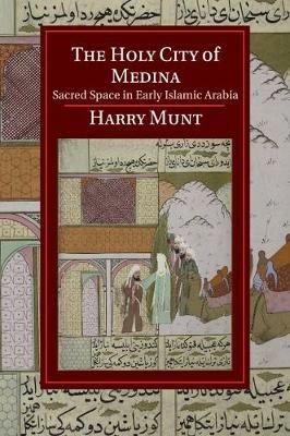 The Holy City of Medina - Harry Munt - Libro Cambridge University Press, Cambridge Studies in Islamic Civilization | Libraccio.it
