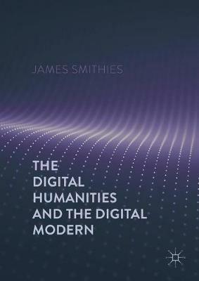 The Digital Humanities and the Digital Modern - James Smithies - Libro Palgrave Macmillan | Libraccio.it