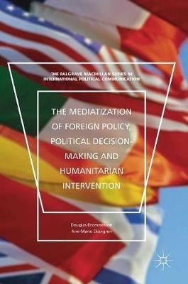 The Mediatization of Foreign Policy, Political Decision-Making and Humanitarian Intervention - Douglas Brommesson, Ann-Marie Ekengren - Libro Palgrave Macmillan, The Palgrave Macmillan Series in International Political Communication | Libraccio.it