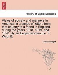 Views of society and manners in America; in a series of letters from that country to a friend in England, during the years 1818, 1819, and 1820. By an Englishwoman [i.e. F. Wright]. - Frances D'Arusmont Wright - Libro British Library, Historical Print Editions | Libraccio.it