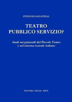 Teatro Pubblico Servizio? Studi Sui Primordi Del Piccolo Teatro e Sul Sistema Teatrale Italiano - Stefano Locatelli - Libro Lulu.com | Libraccio.it