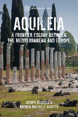 Aquileia - Jacopo Bonetto, Andrea Raffaele Ghiotto - Libro Bloomsbury Publishing PLC, Archaeological Histories | Libraccio.it