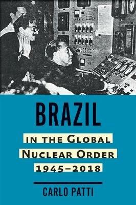 Brazil in the Global Nuclear Order, 1945–2018 - Carlo Patti - Libro Johns Hopkins University Press, Johns Hopkins Nuclear History and Contemporary Affairs | Libraccio.it