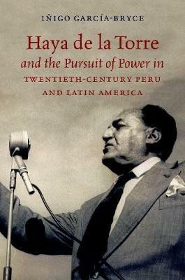 Haya de la Torre and the Pursuit of Power in Twentieth-Century Peru and Latin America - Iñigo García-Bryce - Libro The University of North Carolina Press | Libraccio.it