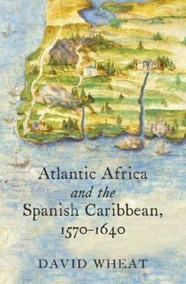 Atlantic Africa and the Spanish Caribbean, 1570-1640 - David Wheat - Libro The University of North Carolina Press, Published by the Omohundro Institute of Early American History and Culture and the University of North Carolina Press | Libraccio.it