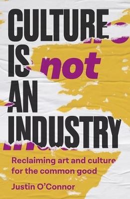 Culture is Not an Industry - Justin O'Connor - Libro Manchester University Press, Manchester Capitalism | Libraccio.it
