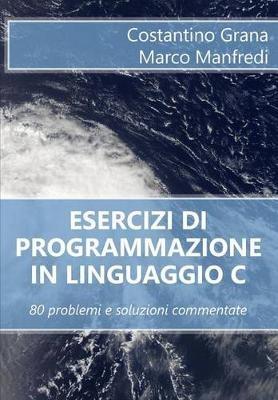 Esercizi di programmazione in linguaggio C - Marco Manfredi, Costantino Grana - Libro Createspace Independent Publishing Platform | Libraccio.it