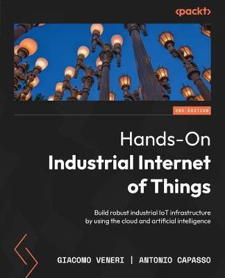 Hands-On Industrial Internet of Things - Giacomo Veneri, Antonio Capasso - Libro Packt Publishing Limited | Libraccio.it