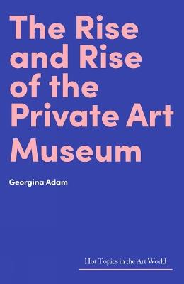 The Rise and Rise of the Private Art Museum - Georgina Adam - Libro Lund Humphries Publishers Ltd, Hot Topics in the Art World | Libraccio.it