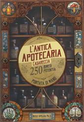 L'antica apotecaria casareccia: 250 rimedi potenti a portata di mano