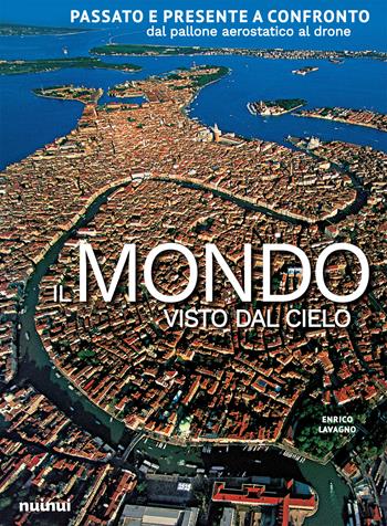 Il mondo visto dal cielo. Passato e presente a confronto dal pallone aerostatico al drone. Ediz. a colori - Enrico Lavagno - Libro Nuinui 2020 | Libraccio.it