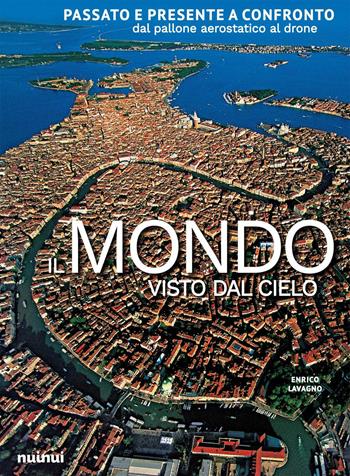 Il mondo visto dal cielo. Passato e presente a confronto dal pallone aerostatico al drone. Ediz. a colori - Enrico Lavagno - Libro Nuinui 2023 | Libraccio.it