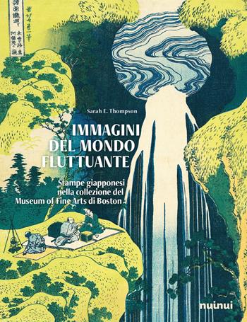 Immagini del mondo fluttuante. Stampe giapponesi nella collezione del Museum of fine arts di Boston. Ediz. a colori - Sarah E. Thompson - Libro Nuinui 2023 | Libraccio.it