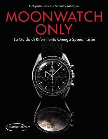 Moonwatch only. La guida di riferimento Omega Speedmaster. Ediz. illustrata - Grégoire Rossier, Anthony Marquié - Libro Watchprint 2014 | Libraccio.it