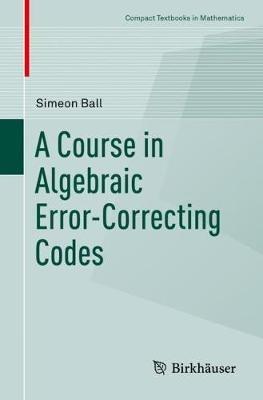 A Course in Algebraic Error-Correcting Codes - Simeon Ball - Libro Springer Nature Switzerland AG, Compact Textbooks in Mathematics | Libraccio.it