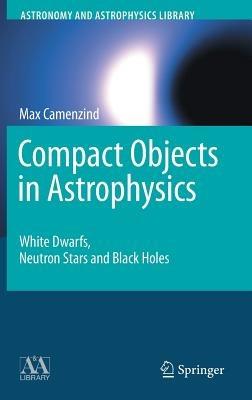 Compact Objects in Astrophysics - Max Camenzind - Libro Springer-Verlag Berlin and Heidelberg GmbH & Co. KG, Astronomy and Astrophysics Library | Libraccio.it