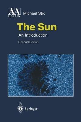 The Sun - Michael Stix - Libro Springer-Verlag Berlin and Heidelberg GmbH & Co. KG, Astronomy and Astrophysics Library | Libraccio.it