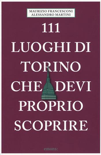 111 luoghi di Torino che devi proprio scoprire - Maurizio Francesconi, Alessandro Martini - Libro Emons Edizioni 2017, Le guide 111 | Libraccio.it