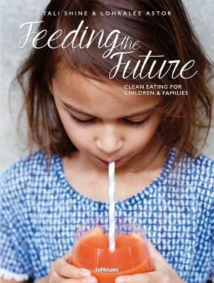 Feeding the future. Clean eating for children & families - Tali Shine, Lohralee Astor - Libro TeNeues 2016 | Libraccio.it