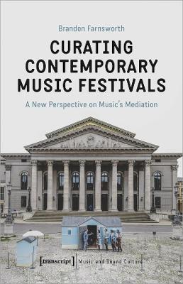 Curating Contemporary Music Festivals – A New Perspective on Music's Mediation - Brandon Farnsworth - Libro Transcript Verlag, Music and Sound Culture | Libraccio.it