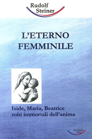 L'eterno femminile. Iside, Maria, Beatrice: volti immortali dell'anima umana - Rudolf Steiner - Libro Archiati Verlag 2017 | Libraccio.it