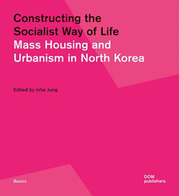 Constructing the socialist way of life. Mass housing and urbanism in North Korea - Inha Jung - Libro Dom Publishers 2023 | Libraccio.it