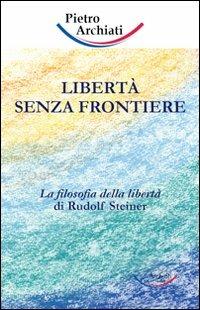 Libertà senza frontiere. La filosofia della libertà di Rudolf Steiner - Pietro Archiati - Libro Archiati Verlag 2007 | Libraccio.it