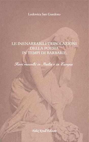 Le inenarrabili tribolazioni della poesia in tempi di barbarie. Fiori raccolti in Italia e in Europa - Lodovica San Guedoro - Libro Felix Krull Editore 2020 | Libraccio.it