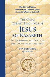 The great cosmic teachings of Jesus of Nazareth. To his apostles and disciples who could understand them. With explanations by Gabriele