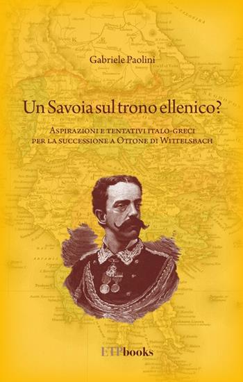 Un savoia sul trono ellenico? Aspirazioni e tentativi italo-greci per la successione a Ottone di Wittelsbach - Gabriele Paolini - Libro ETPbooks 2022, Saggi & critici | Libraccio.it