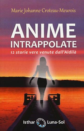 Anime intrappolate. 12 storie vere venute dall'Aldilà - Marie Johanne Croteau-Meurois - Libro Ishtar Luna-Sol 2020 | Libraccio.it