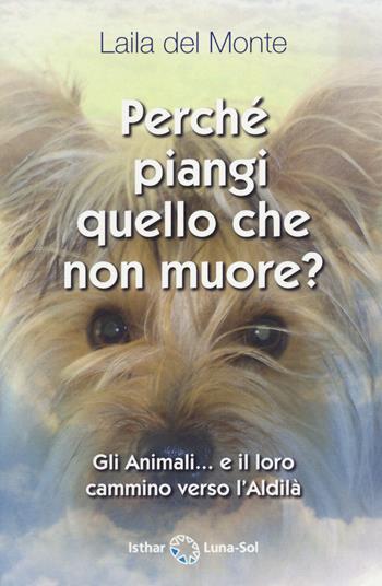 Perché piangi quello che non muore? Gli animali... e il loro cammino verso l'aldilà - Laila Del Monte - Libro Ishtar Luna-Sol 2021 | Libraccio.it