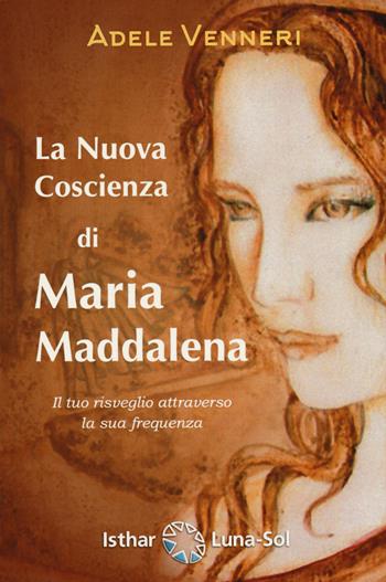 La nuova coscienza di Maria Maddalena. Il tuo risveglio attraverso la sua frequenza - Adele Venneri - Libro Ishtar Luna-Sol 2020 | Libraccio.it
