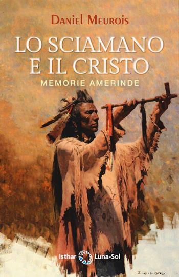 Lo sciamano e il Cristo. Memorie amerinde - Daniel Meurois - Libro Ishtar Luna-Sol 2021 | Libraccio.it