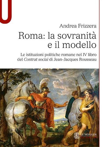 Roma: la sovranità e il modello. Le istituzioni politiche romane nel IV libro del Contrat social di Jean-Jacques Rousseau - Andrea Frizzera - Libro Le Monnier Università 2021 | Libraccio.it