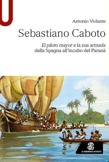 Sebastiano Caboto. El piloto mayor e la sua armada dalla Spagna all'incubo del Paranà - Antonio Violante - Libro Le Monnier 2024, Studi | Libraccio.it