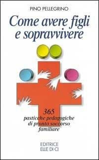 Come avere figli e sopravvivere. 365 pasticche pedagogiche di pronto soccorso familiare - Pino Pellegrino - Libro Editrice Elledici 1997, Pensieri per la riflessione | Libraccio.it