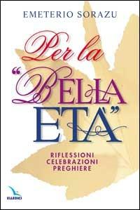 Per la «Bella età». Riflessioni, celebrazioni, preghiere - Emeterio Sorazu - Libro Editrice Elledici 2015, Materiali e strumenti per la celebrazione | Libraccio.it