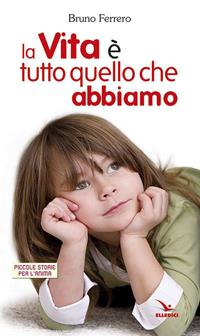 La vita è tutto quello che abbiamo - Bruno Ferrero - Libro Editrice Elledici 2002, Piccole storie per l'anima | Libraccio.it